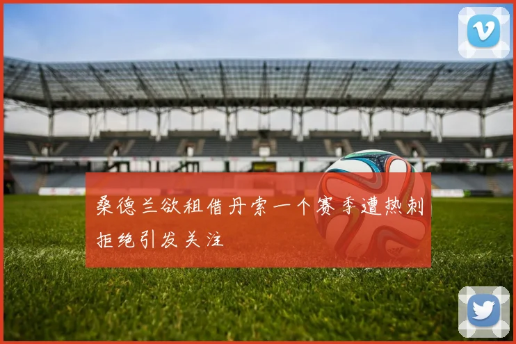 桑德兰欲租借丹索一个赛季遭热刺拒绝引发关注