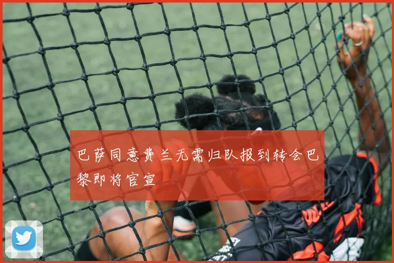 巴萨同意费兰无需归队报到转会巴黎即将官宣