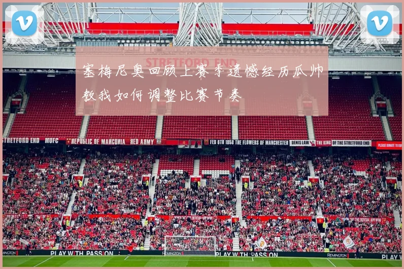 塞梅尼奥回顾上赛季遗憾经历瓜帅教我如何调整比赛节奏